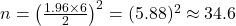  n = \left( \frac{1.96 \times 6}{2} \right)^2 = (5.88)^2 \approx 34.6 