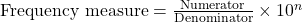  \text{Frequency measure} = \frac{\text{Numerator}}{\text{Denominator}} \times 10^n 