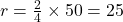  r = \frac{2}{4} \times 50 = 25 